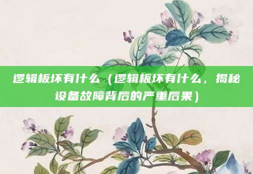 逻辑板坏有什么（逻辑板坏有什么，揭秘设备故障背后的严重后果）