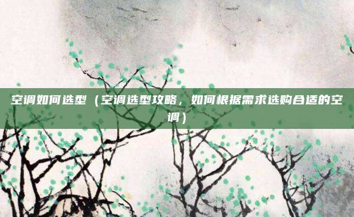 空调如何选型（空调选型攻略，如何根据需求选购合适的空调）