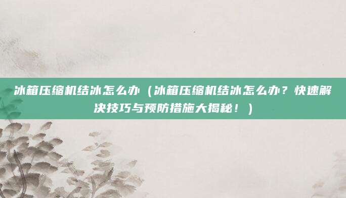 冰箱压缩机结冰怎么办（冰箱压缩机结冰怎么办？快速解决技巧与预防措施大揭秘！）