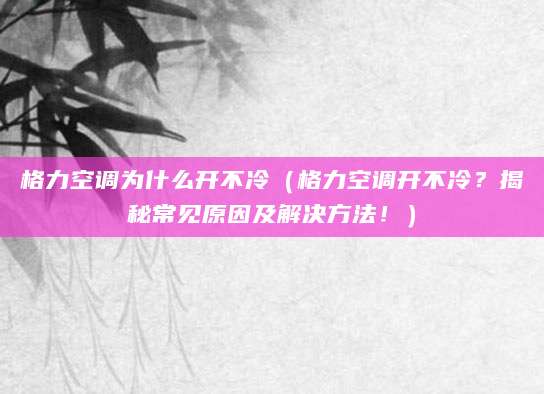 格力空调为什么开不冷（格力空调开不冷？揭秘常见原因及解决方法！）