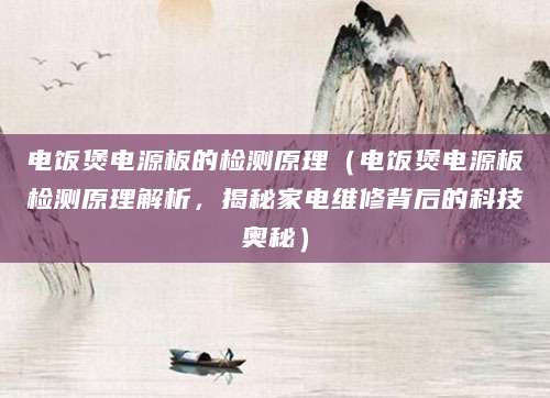 电饭煲电源板的检测原理（电饭煲电源板检测原理解析，揭秘家电维修背后的科技奥秘）