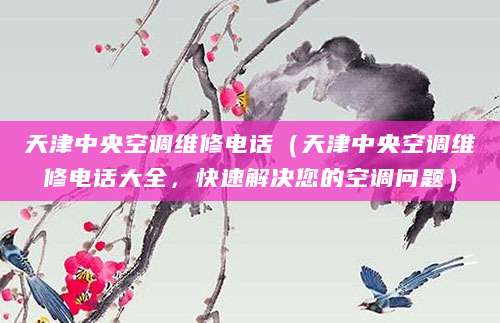 天津中央空调维修电话（天津中央空调维修电话大全，快速解决您的空调问题）
