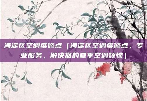 海淀区空调维修点（海淀区空调维修点，专业服务，解决您的夏季空调烦恼）