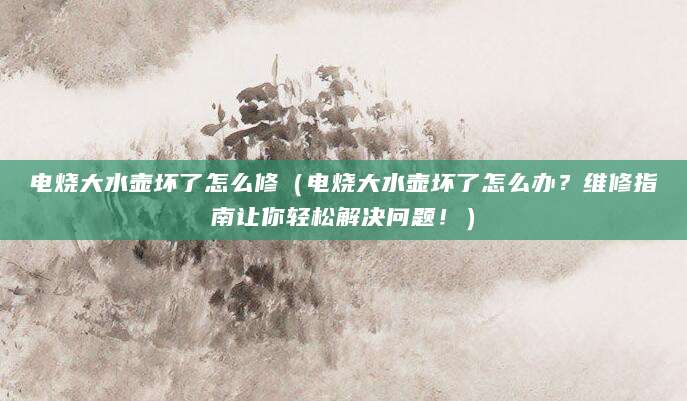 电烧大水壶坏了怎么修（电烧大水壶坏了怎么办？维修指南让你轻松解决问题！）