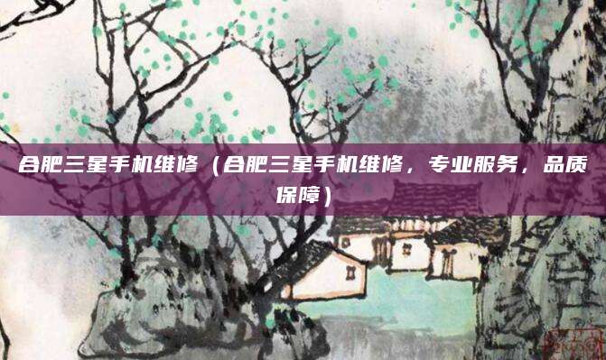 合肥三星手机维修（合肥三星手机维修，专业服务，品质保障）