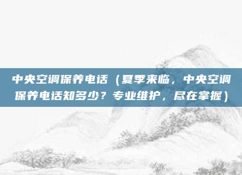 中央空调保养电话（夏季来临，中央空调保养电话知多少？专业维护，尽在掌握）