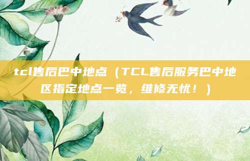 tcl售后巴中地点（TCL售后服务巴中地区指定地点一览，维修无忧！）