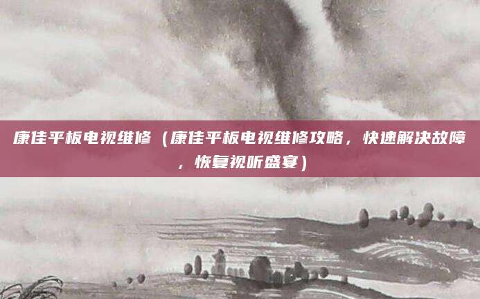 康佳平板电视维修（康佳平板电视维修攻略，快速解决故障，恢复视听盛宴）