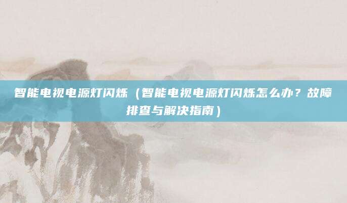 智能电视电源灯闪烁（智能电视电源灯闪烁怎么办？故障排查与解决指南）