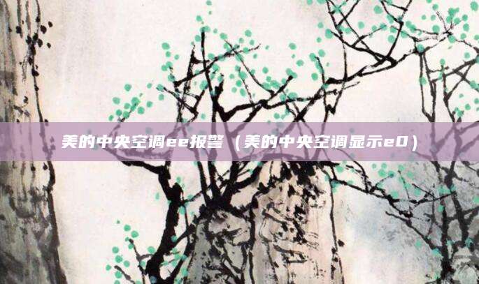 美的中央空调ee报警（美的中央空调显示e0）