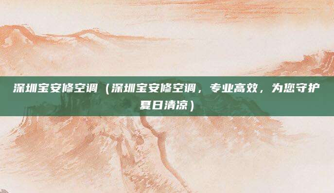 深圳宝安修空调（深圳宝安修空调，专业高效，为您守护夏日清凉）
