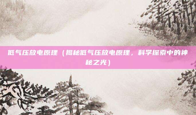 低气压放电原理（揭秘低气压放电原理，科学探索中的神秘之光）