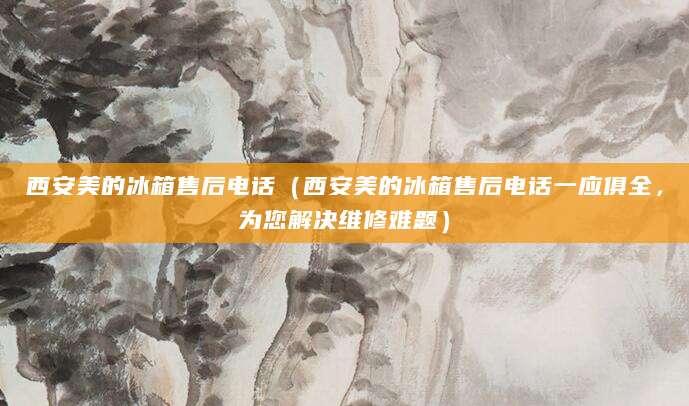 西安美的冰箱售后电话（西安美的冰箱售后电话一应俱全，为您解决维修难题）