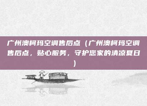 广州澳柯玛空调售后点（广州澳柯玛空调售后点，贴心服务，守护您家的清凉夏日）