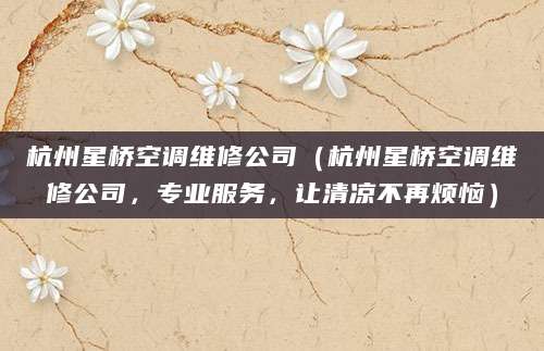 杭州星桥空调维修公司（杭州星桥空调维修公司，专业服务，让清凉不再烦恼）