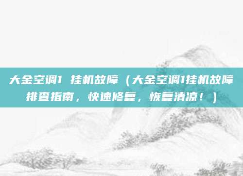 大金空调1 挂机故障（大金空调1挂机故障排查指南，快速修复，恢复清凉！）