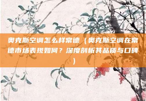 奥克斯空调怎么样常德（奥克斯空调在常德市场表现如何？深度剖析其品质与口碑）