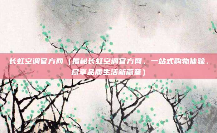 长虹空调官方网（揭秘长虹空调官方网，一站式购物体验，尽享品质生活新篇章）