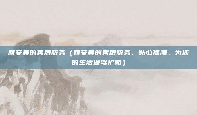 西安美的售后服务（西安美的售后服务，贴心保障，为您的生活保驾护航）