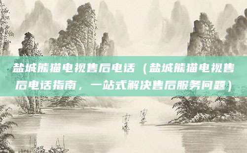 盐城熊猫电视售后电话（盐城熊猫电视售后电话指南，一站式解决售后服务问题）