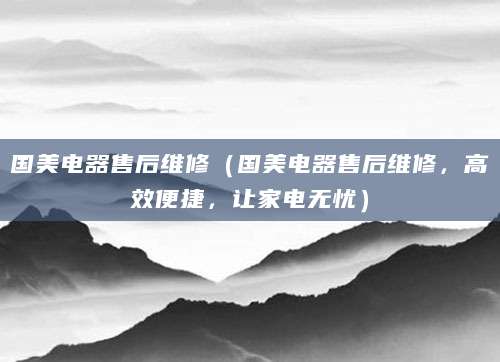 国美电器售后维修（国美电器售后维修，高效便捷，让家电无忧）