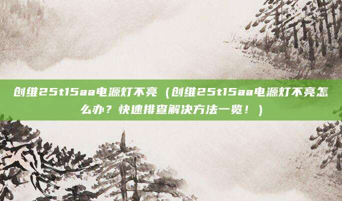 创维25t15aa电源灯不亮（创维25t15aa电源灯不亮怎么办？快速排查解决方法一览！）