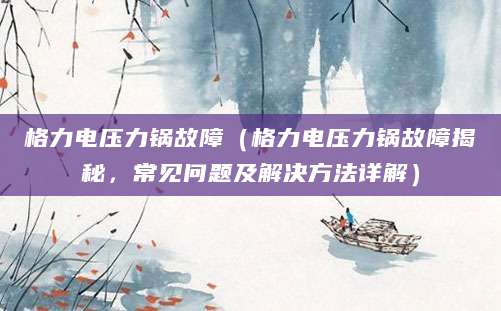 格力电压力锅故障（格力电压力锅故障揭秘，常见问题及解决方法详解）