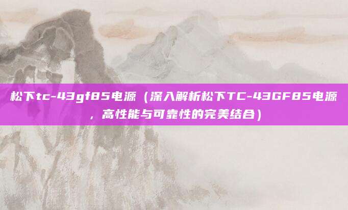 松下tc-43gf85电源（深入解析松下TC-43GF85电源，高性能与可靠性的完美结合）