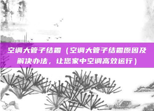 空调大管子结霜（空调大管子结霜原因及解决办法，让您家中空调高效运行）