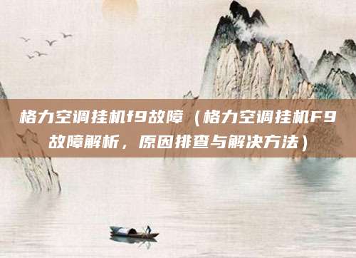 格力空调挂机f9故障（格力空调挂机F9故障解析，原因排查与解决方法）
