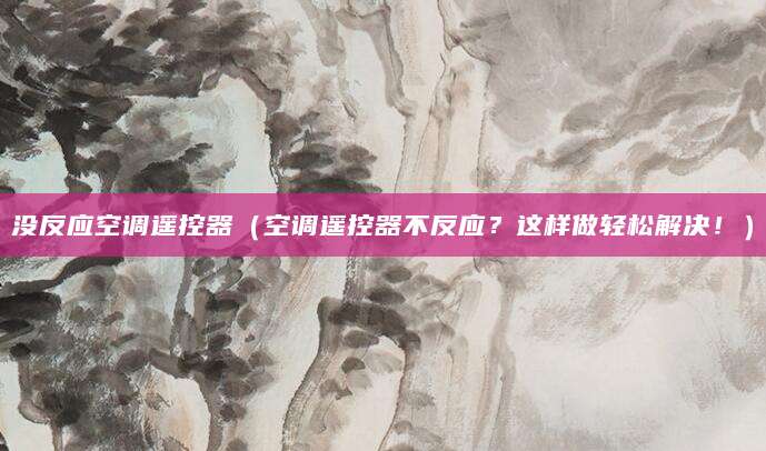 没反应空调遥控器（空调遥控器不反应？这样做轻松解决！）