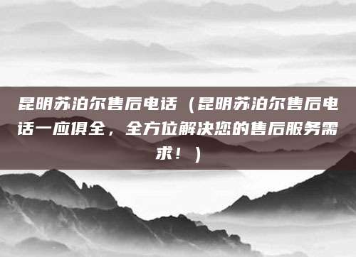 昆明苏泊尔售后电话（昆明苏泊尔售后电话一应俱全，全方位解决您的售后服务需求！）