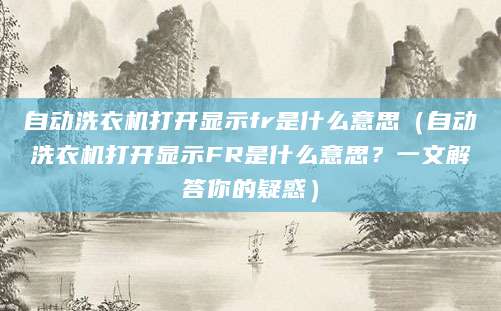 自动洗衣机打开显示fr是什么意思（自动洗衣机打开显示FR是什么意思？一文解答你的疑惑）