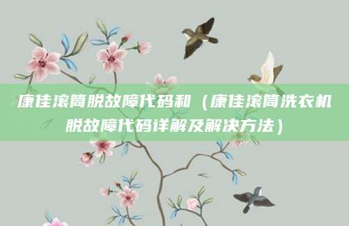 康佳滚筒脱故障代码和（康佳滚筒洗衣机脱故障代码详解及解决方法）