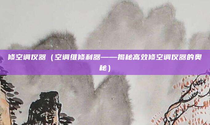 修空调仪器（空调维修利器——揭秘高效修空调仪器的奥秘）