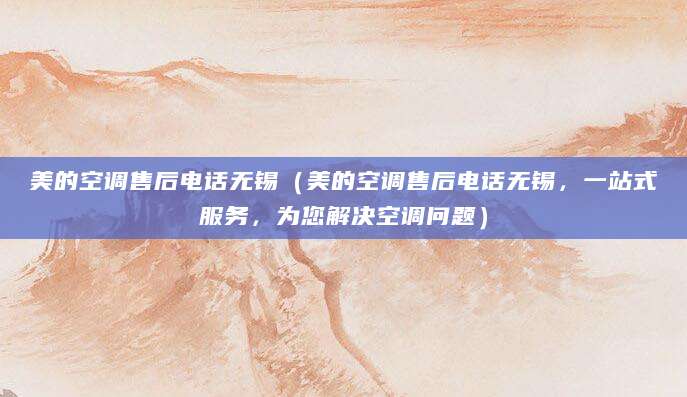 美的空调售后电话无锡（美的空调售后电话无锡，一站式服务，为您解决空调问题）