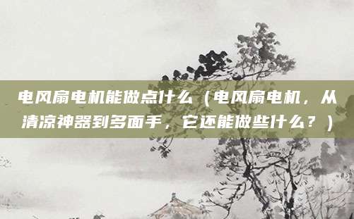 电风扇电机能做点什么（电风扇电机，从清凉神器到多面手，它还能做些什么？）