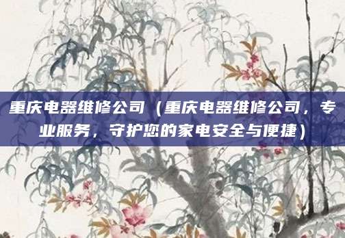 重庆电器维修公司（重庆电器维修公司，专业服务，守护您的家电安全与便捷）