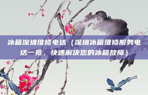 冰箱深圳维修电话（深圳冰箱维修服务电话一览，快速解决您的冰箱故障）