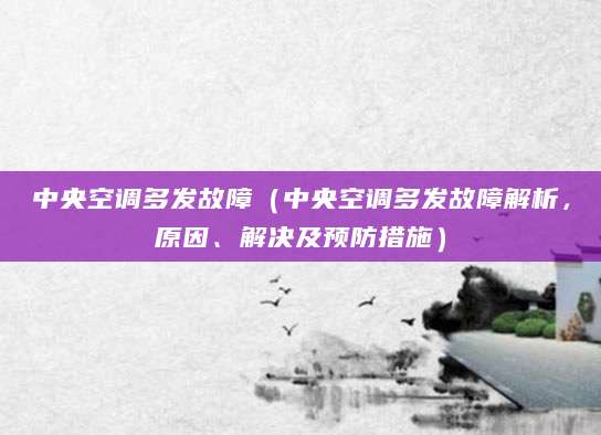 中央空调多发故障（中央空调多发故障解析，原因、解决及预防措施）