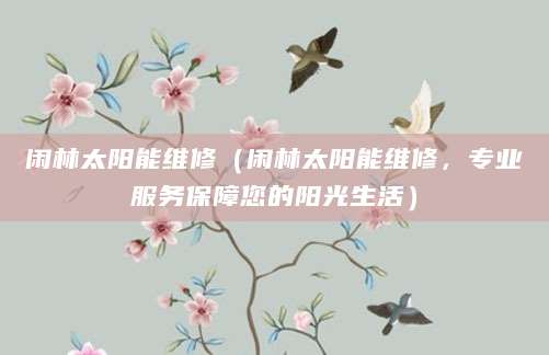 闲林太阳能维修（闲林太阳能维修，专业服务保障您的阳光生活）