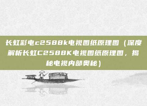 长虹彩电c2588k电视图纸原理图（深度解析长虹C2588K电视图纸原理图，揭秘电视内部奥秘）