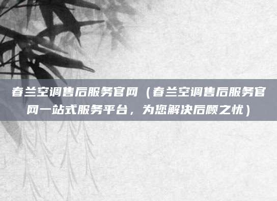 春兰空调售后服务官网（春兰空调售后服务官网一站式服务平台，为您解决后顾之忧）