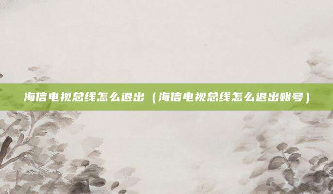 海信电视总线怎么退出（海信电视总线怎么退出账号）