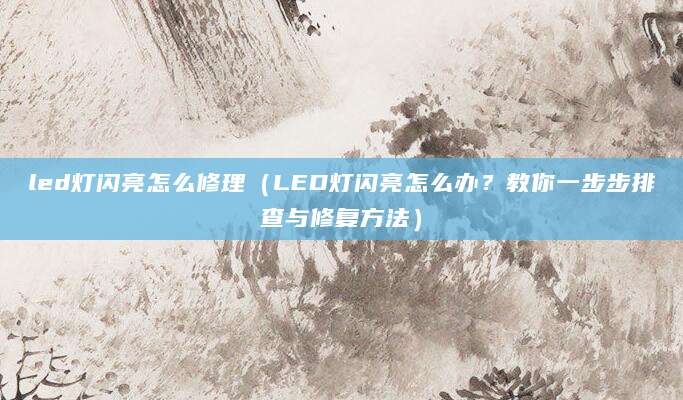 led灯闪亮怎么修理（LED灯闪亮怎么办？教你一步步排查与修复方法）