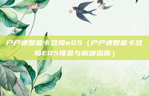 户户通智能卡故障e05（户户通智能卡故障E05排查与解决指南）