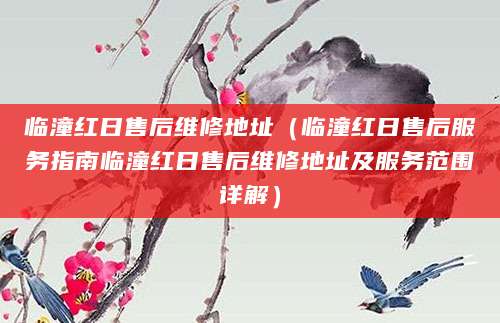 临潼红日售后维修地址（临潼红日售后服务指南临潼红日售后维修地址及服务范围详解）
