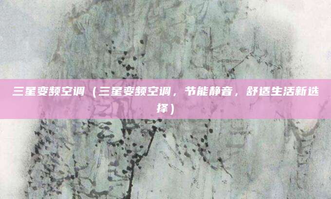 三星变频空调（三星变频空调，节能静音，舒适生活新选择）