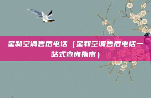 星和空调售后电话（星和空调售后电话一站式查询指南）