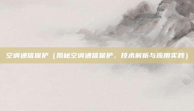 空调通信保护（揭秘空调通信保护，技术解析与应用实践）